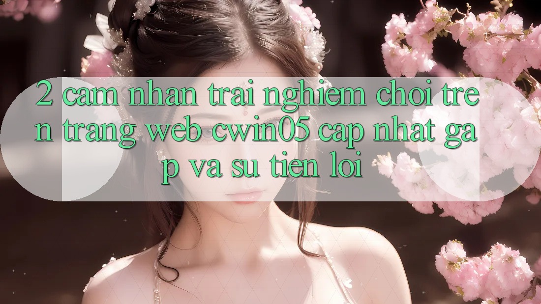 2. Cảm nhận trải nghiệm Chơi Trên Trang web cwin05 Cập Nhật: Gấp Và Sự Tiện Lợi 2. Cảm nhận trải nghiệm Chơi Trên Trang web cwin05 Cập Nhật: Gấp Và Sự Tiện Lợi