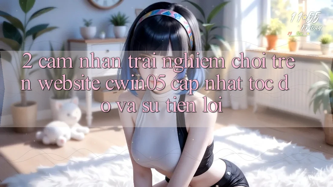 2. Cảm nhận trải nghiệm Chơi Trên Website cwin05 Cập Nhật: Tốc độ Và Sự Tiện Lợi