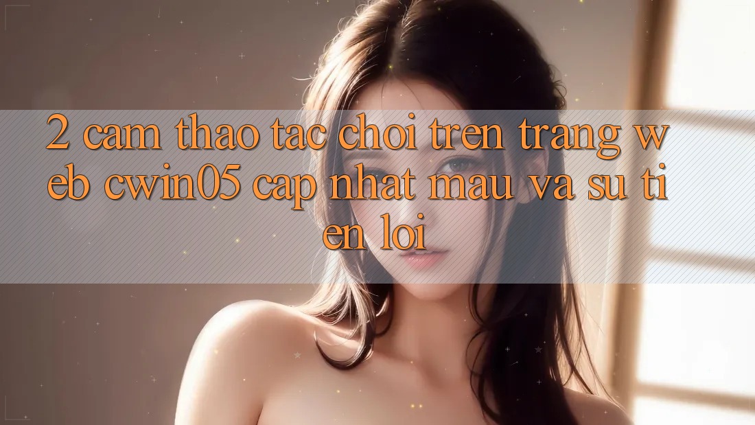 2. Cảm thao tác Chơi Trên Trang web cwin05 Cập Nhật: Mau Và Sự Tiện Lợi