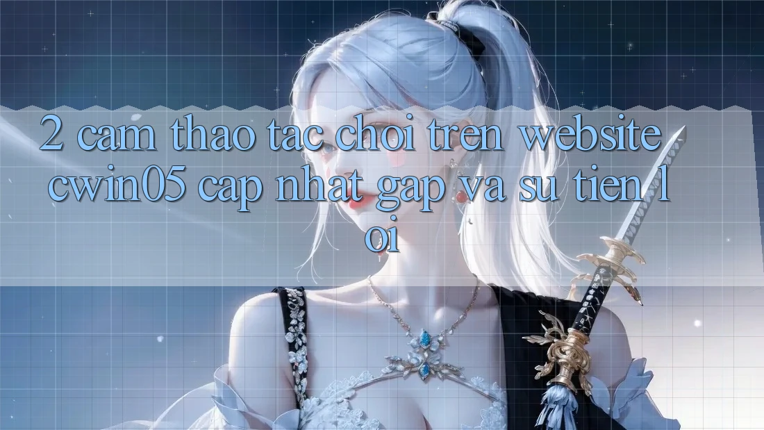 2. Cảm thao tác Chơi Trên Website cwin05 Cập Nhật: Gấp Và Sự Tiện Lợi 2. Cảm thao tác Chơi Trên Website cwin05 Cập Nhật: Gấp Và Sự Tiện Lợi