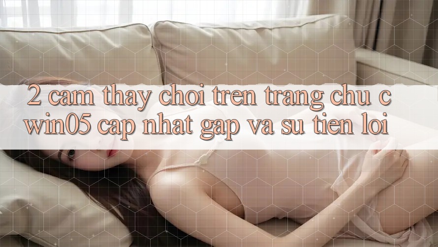 2. Cảm thấy Chơi Trên Trang chủ cwin05 Cập Nhật: Gấp Và Sự Tiện Lợi