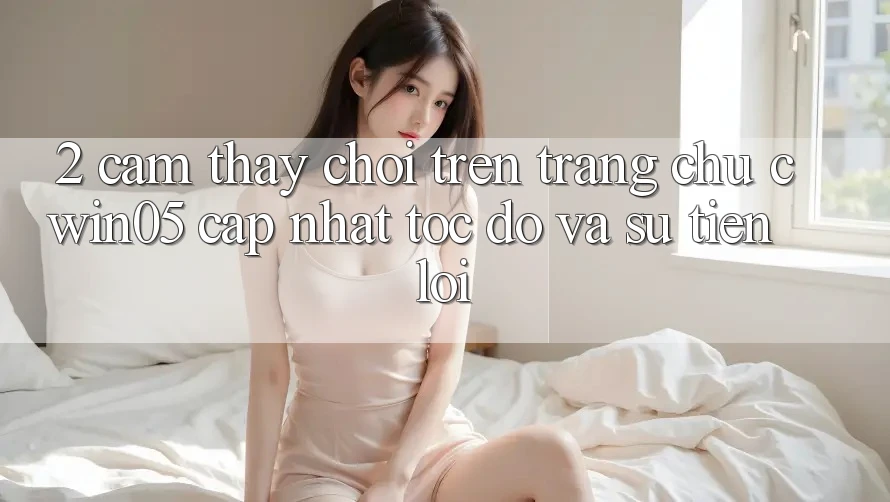 2. Cảm thấy Chơi Trên Trang chủ cwin05 Cập Nhật: Tốc Độ Và Sự Tiện Lợi