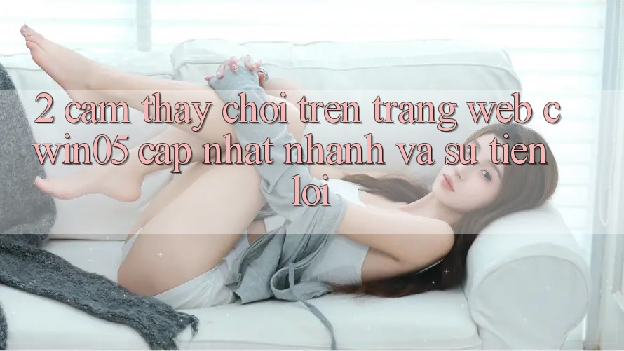 2. Cảm thấy Chơi Trên Trang web cwin05 Cập Nhật: Nhanh Và Sự Tiện Lợi 2. Cảm thấy Chơi Trên Trang web cwin05 Cập Nhật: Nhanh Và Sự Tiện Lợi