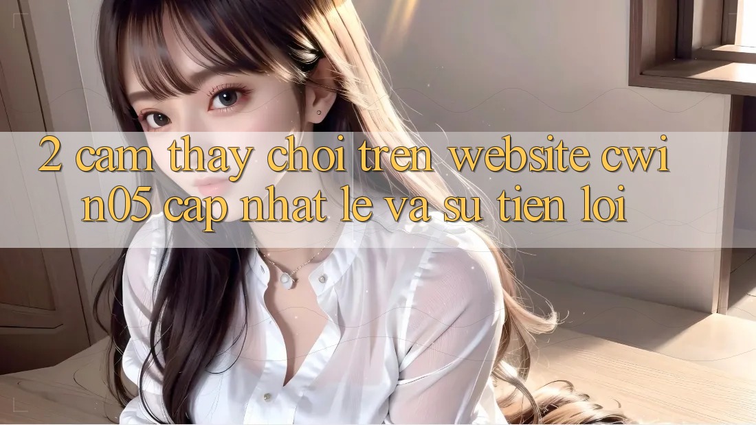 2. Cảm thấy Chơi Trên Website cwin05 Cập Nhật: Lẹ Và Sự Tiện Lợi 2. Cảm thấy Chơi Trên Website cwin05 Cập Nhật: Lẹ Và Sự Tiện Lợi