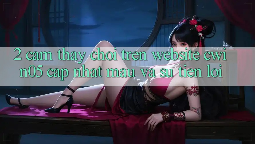 2. Cảm thấy Chơi Trên Website cwin05 Cập Nhật: Mau Và Sự Tiện Lợi 2. Cảm thấy Chơi Trên Website cwin05 Cập Nhật: Mau Và Sự Tiện Lợi