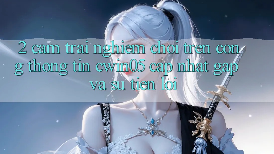 2. Cảm trải nghiệm Chơi Trên Cổng thông tin cwin05 Cập Nhật: Gấp Và Sự Tiện Lợi 2. Cảm trải nghiệm Chơi Trên Cổng thông tin cwin05 Cập Nhật: Gấp Và Sự Tiện Lợi