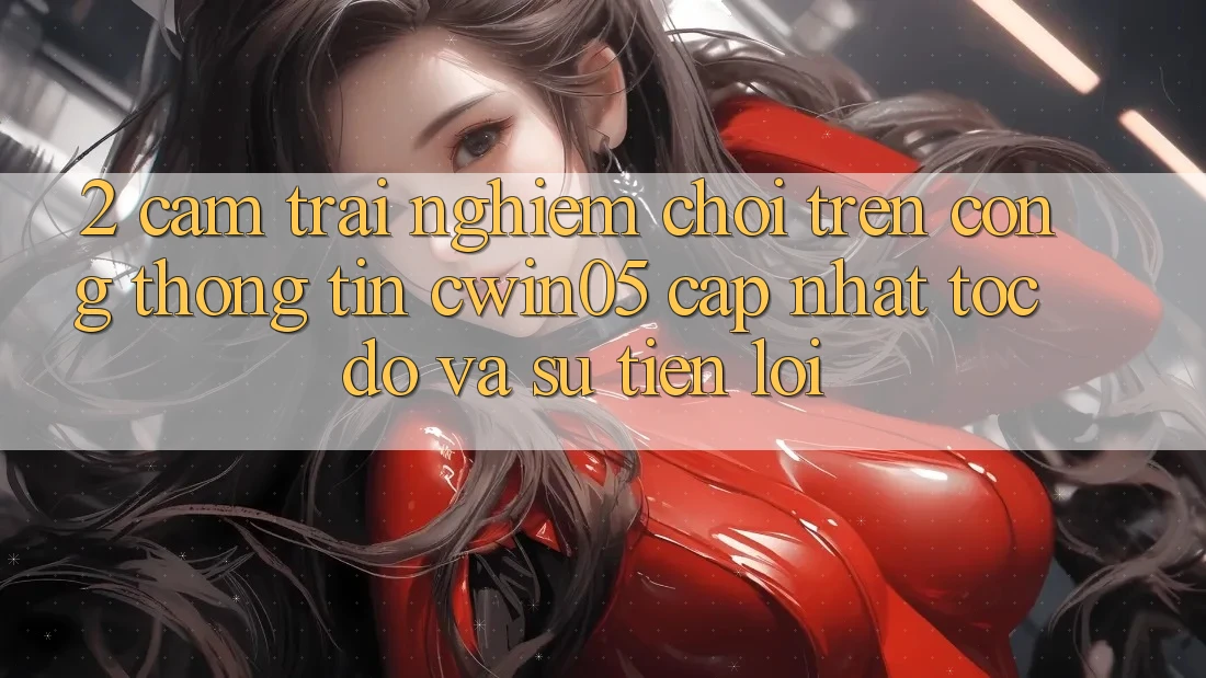2. Cảm trải nghiệm Chơi Trên Cổng thông tin cwin05 Cập Nhật: Tốc Độ Và Sự Tiện Lợi 2. Cảm trải nghiệm Chơi Trên Cổng thông tin cwin05 Cập Nhật: Tốc Độ Và Sự Tiện Lợi