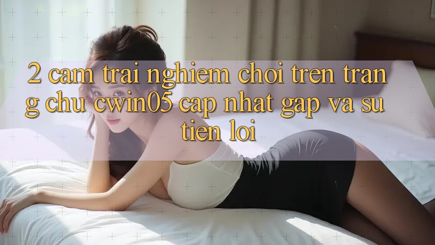 2. Cảm trải nghiệm Chơi Trên Trang chủ cwin05 Cập Nhật: Gấp Và Sự Tiện Lợi 2. Cảm trải nghiệm Chơi Trên Trang chủ cwin05 Cập Nhật: Gấp Và Sự Tiện Lợi
