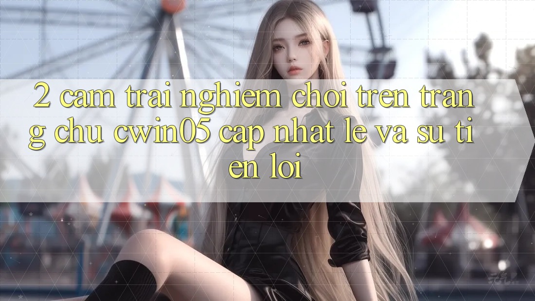 2. Cảm trải nghiệm Chơi Trên Trang chủ cwin05 Cập Nhật: Lẹ Và Sự Tiện Lợi 2. Cảm trải nghiệm Chơi Trên Trang chủ cwin05 Cập Nhật: Lẹ Và Sự Tiện Lợi