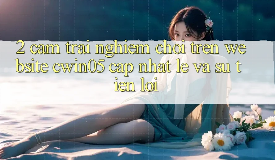 2. Cảm trải nghiệm Chơi Trên Website cwin05 Cập Nhật: Lẹ Và Sự Tiện Lợi 2. Cảm trải nghiệm Chơi Trên Website cwin05 Cập Nhật: Lẹ Và Sự Tiện Lợi