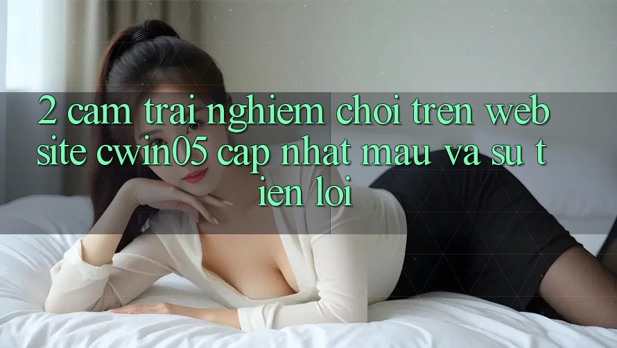 2. Cảm trải nghiệm Chơi Trên Website cwin05 Cập Nhật: Mau Và Sự Tiện Lợi