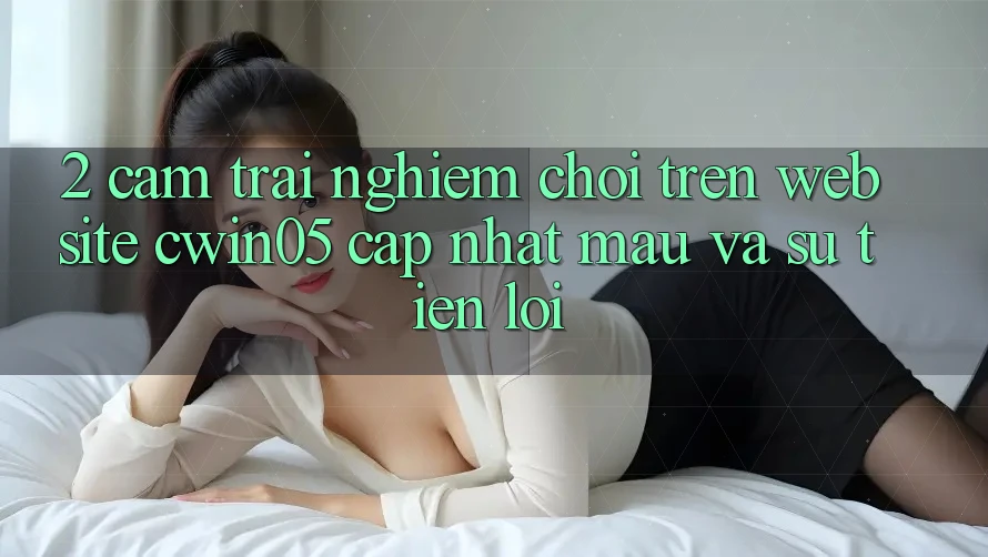 2. Cảm trải nghiệm Chơi Trên Website cwin05 Cập Nhật: Mau Và Sự Tiện Lợi 2. Cảm trải nghiệm Chơi Trên Website cwin05 Cập Nhật: Mau Và Sự Tiện Lợi