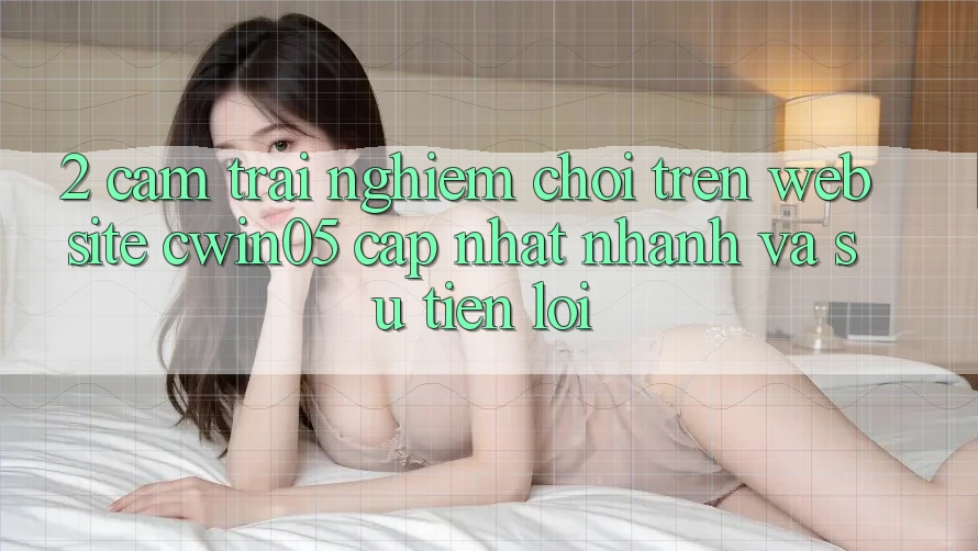 2. Cảm trải nghiệm Chơi Trên Website cwin05 Cập Nhật: Nhanh Và Sự Tiện Lợi 2. Cảm trải nghiệm Chơi Trên Website cwin05 Cập Nhật: Nhanh Và Sự Tiện Lợi