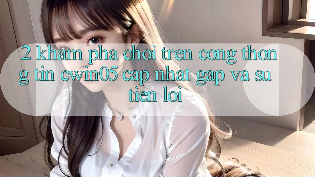 2. Khám phá Chơi Trên Cổng thông tin cwin05 Cập Nhật: Gấp Và Sự Tiện Lợi 2. Khám phá Chơi Trên Cổng thông tin cwin05 Cập Nhật: Gấp Và Sự Tiện Lợi