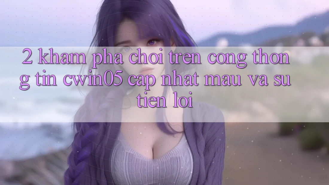 2. Khám phá Chơi Trên Cổng thông tin cwin05 Cập Nhật: Mau Và Sự Tiện Lợi