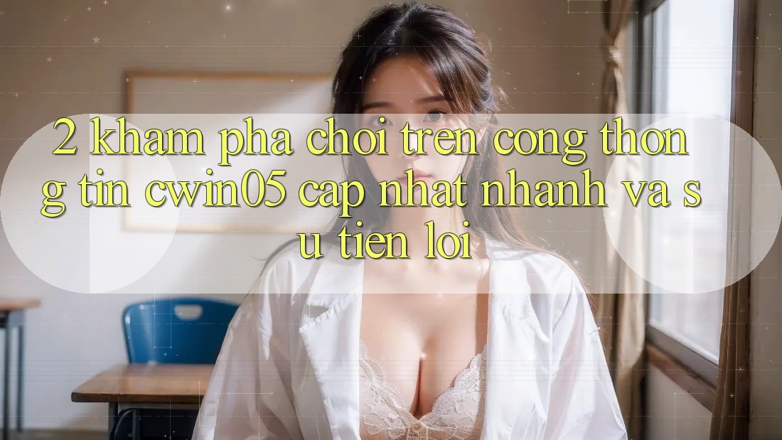 2. Khám phá Chơi Trên Cổng thông tin cwin05 Cập Nhật: Nhanh Và Sự Tiện Lợi