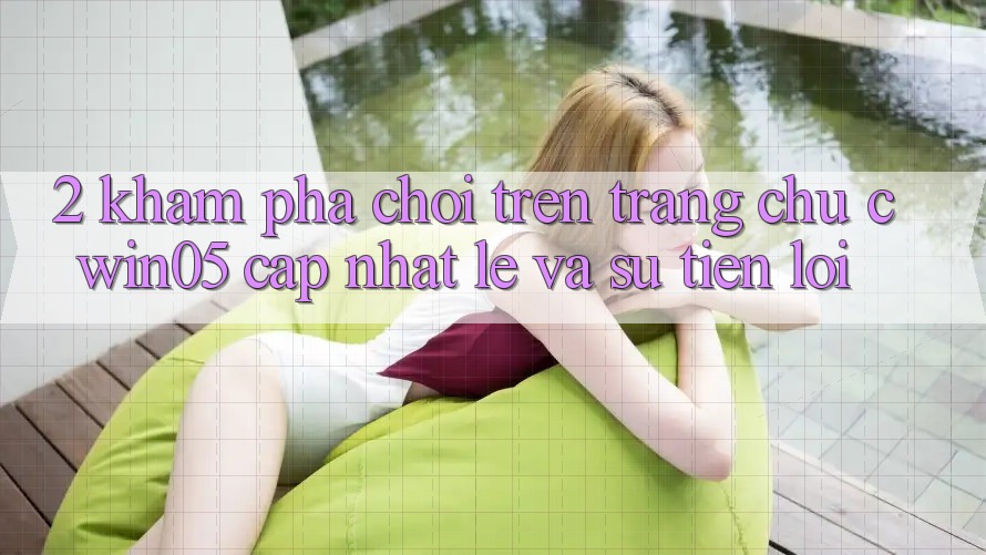 2. Khám phá Chơi Trên Trang chủ cwin05 Cập Nhật: Lẹ Và Sự Tiện Lợi
