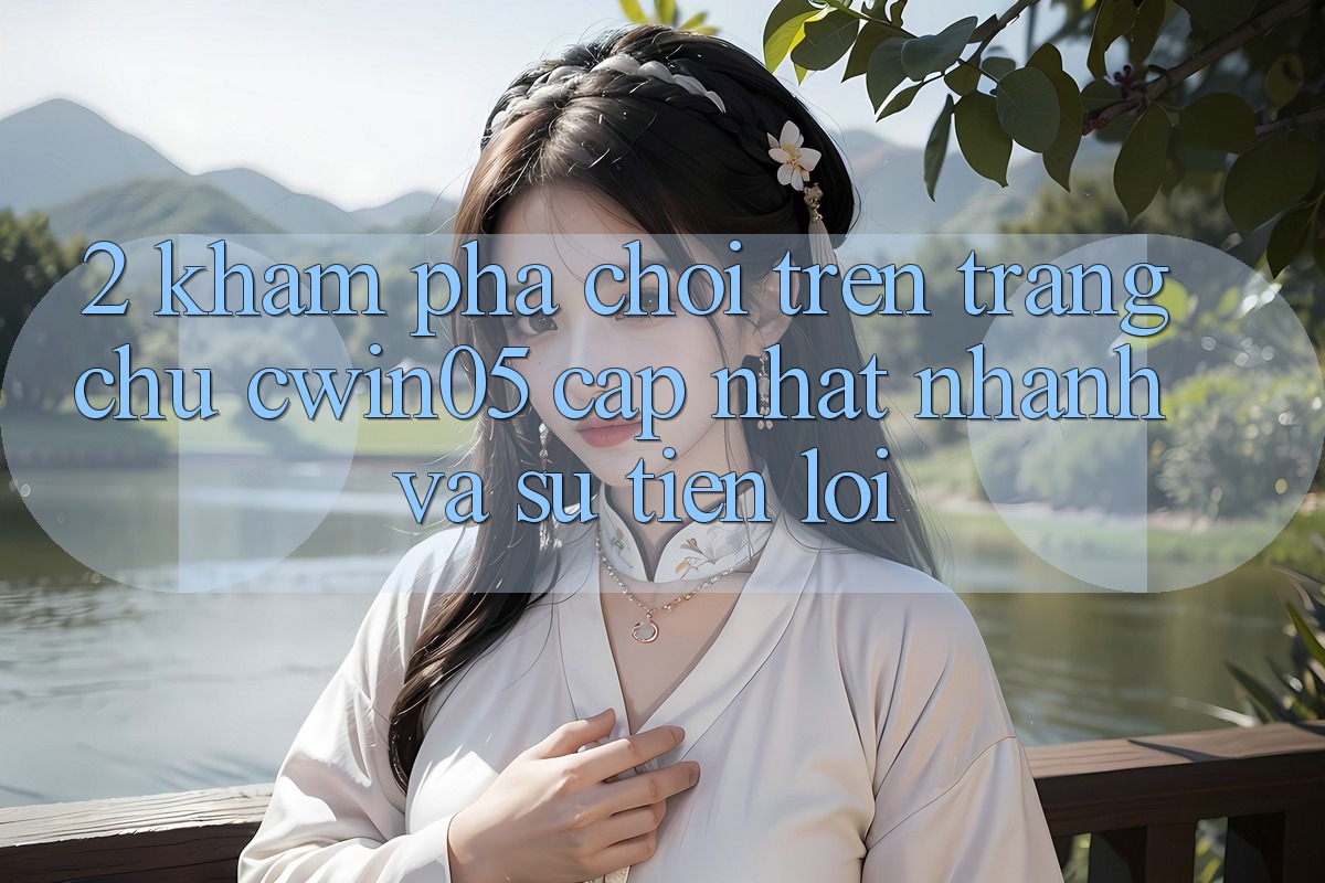 2. Khám phá Chơi Trên Trang chủ cwin05 Cập Nhật: Nhanh Và Sự Tiện Lợi 2. Khám phá Chơi Trên Trang chủ cwin05 Cập Nhật: Nhanh Và Sự Tiện Lợi