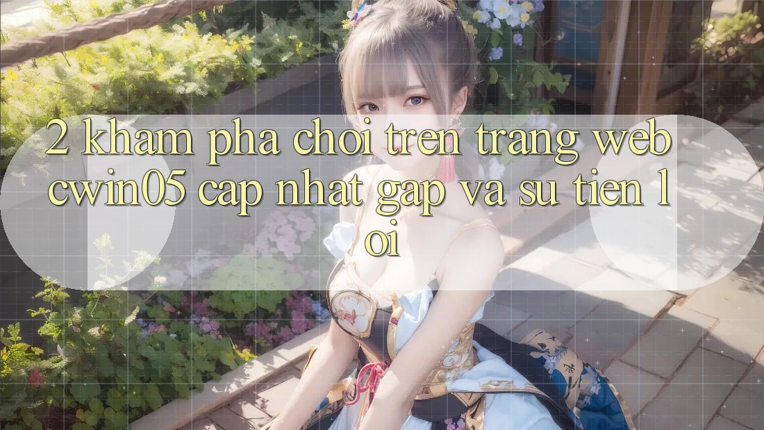 2. Khám phá Chơi Trên Trang web cwin05 Cập Nhật: Gấp Và Sự Tiện Lợi