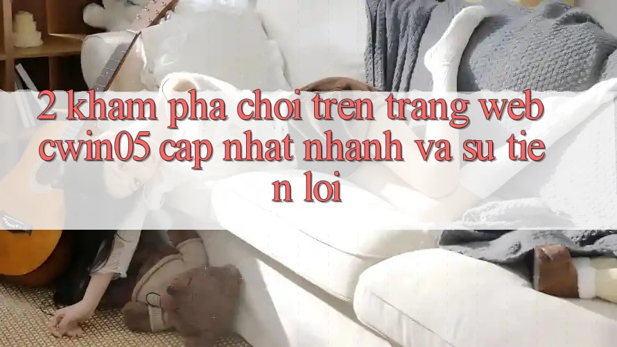 2. Khám phá Chơi Trên Trang web cwin05 Cập Nhật: Nhanh Và Sự Tiện Lợi 2. Khám phá Chơi Trên Trang web cwin05 Cập Nhật: Nhanh Và Sự Tiện Lợi