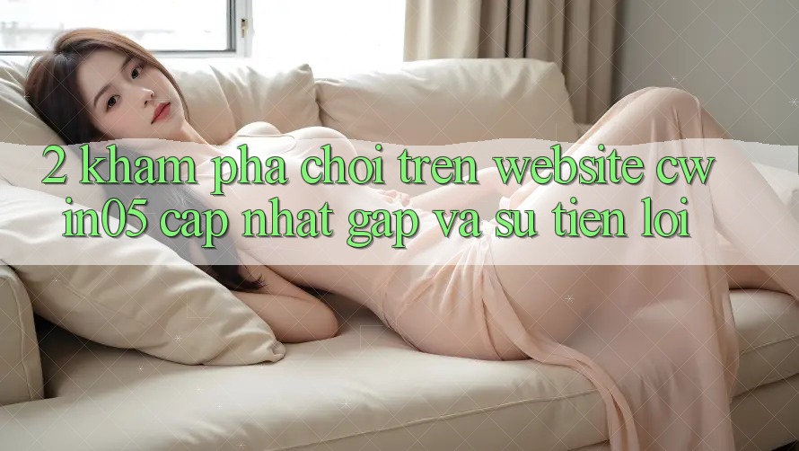 2. Khám phá Chơi Trên Website cwin05 Cập Nhật: Gấp Và Sự Tiện Lợi 2. Khám phá Chơi Trên Website cwin05 Cập Nhật: Gấp Và Sự Tiện Lợi