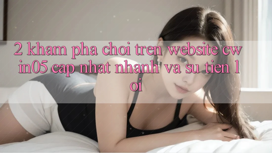 2. Khám phá Chơi Trên Website cwin05 Cập Nhật: Nhanh Và Sự Tiện Lợi 2. Khám phá Chơi Trên Website cwin05 Cập Nhật: Nhanh Và Sự Tiện Lợi