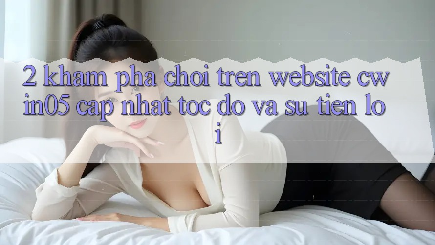 2. Khám phá Chơi Trên Website cwin05 Cập Nhật: Tốc độ Và Sự Tiện Lợi 2. Khám phá Chơi Trên Website cwin05 Cập Nhật: Tốc độ Và Sự Tiện Lợi
