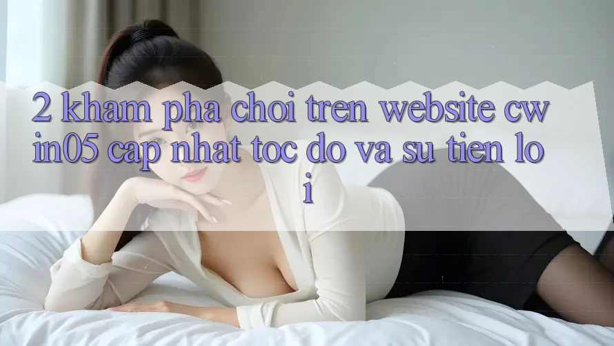 2. Khám phá Chơi Trên Website cwin05 Cập Nhật: Tốc Độ Và Sự Tiện Lợi 2. Khám phá Chơi Trên Website cwin05 Cập Nhật: Tốc Độ Và Sự Tiện Lợi