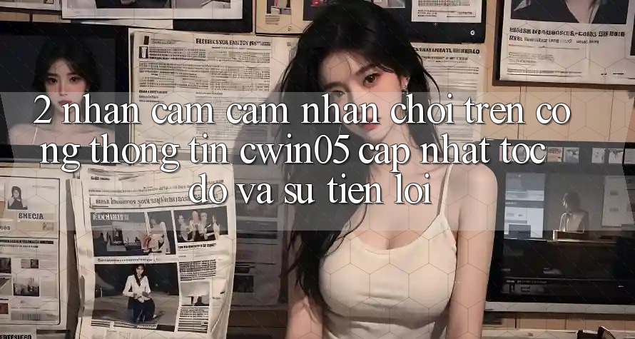 2. Nhận cảm cảm nhận Chơi Trên Cổng thông tin cwin05 Cập Nhật: Tốc Độ Và Sự Tiện Lợi 2. Nhận cảm cảm nhận Chơi Trên Cổng thông tin cwin05 Cập Nhật: Tốc Độ Và Sự Tiện Lợi
