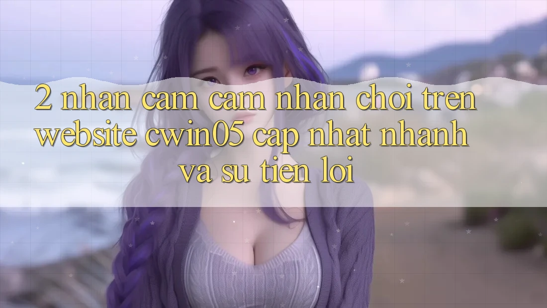 2. Nhận cảm cảm nhận Chơi Trên Website cwin05 Cập Nhật: Nhanh Và Sự Tiện Lợi