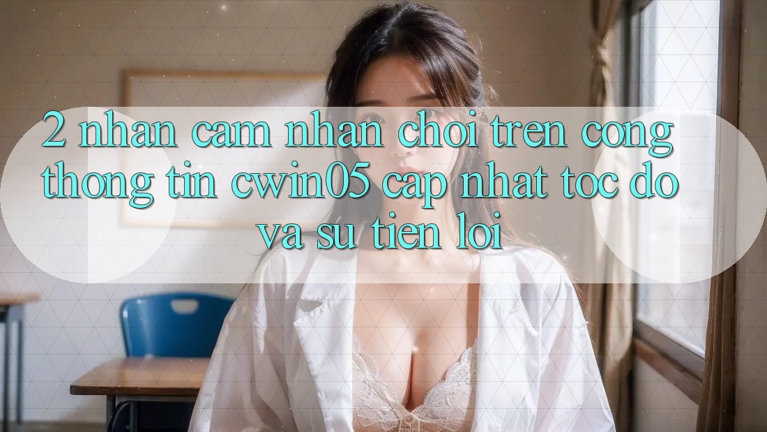 2. Nhận cảm nhận Chơi Trên Cổng thông tin cwin05 Cập Nhật: Tốc độ Và Sự Tiện Lợi 2. Nhận cảm nhận Chơi Trên Cổng thông tin cwin05 Cập Nhật: Tốc độ Và Sự Tiện Lợi