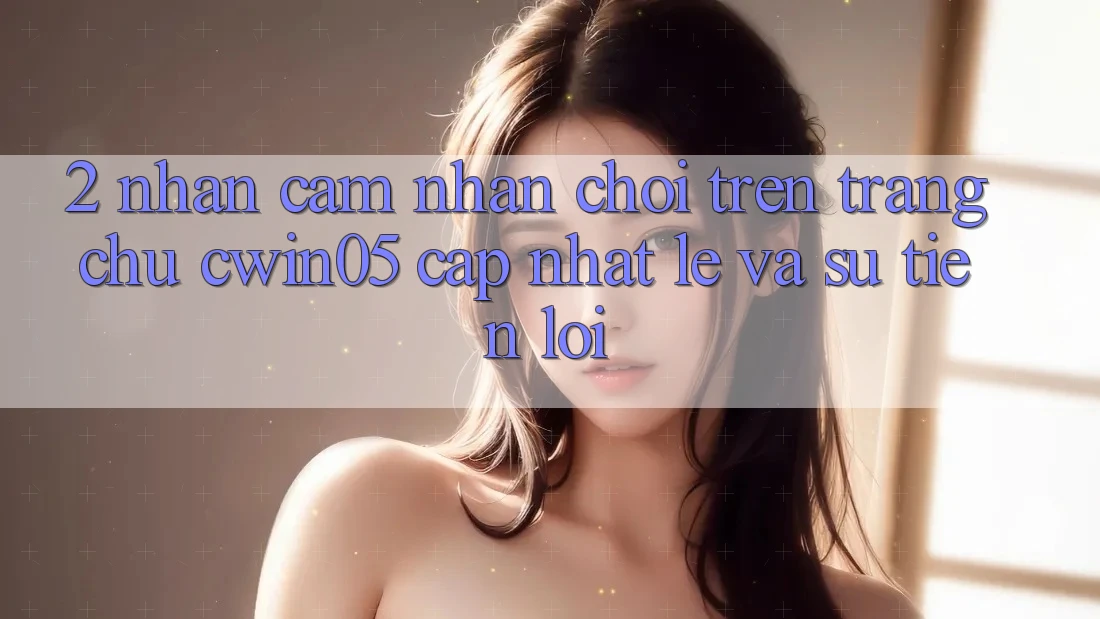 2. Nhận cảm nhận Chơi Trên Trang chủ cwin05 Cập Nhật: Lẹ Và Sự Tiện Lợi