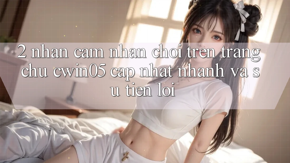 2. Nhận cảm nhận Chơi Trên Trang chủ cwin05 Cập Nhật: Nhanh Và Sự Tiện Lợi 2. Nhận cảm nhận Chơi Trên Trang chủ cwin05 Cập Nhật: Nhanh Và Sự Tiện Lợi