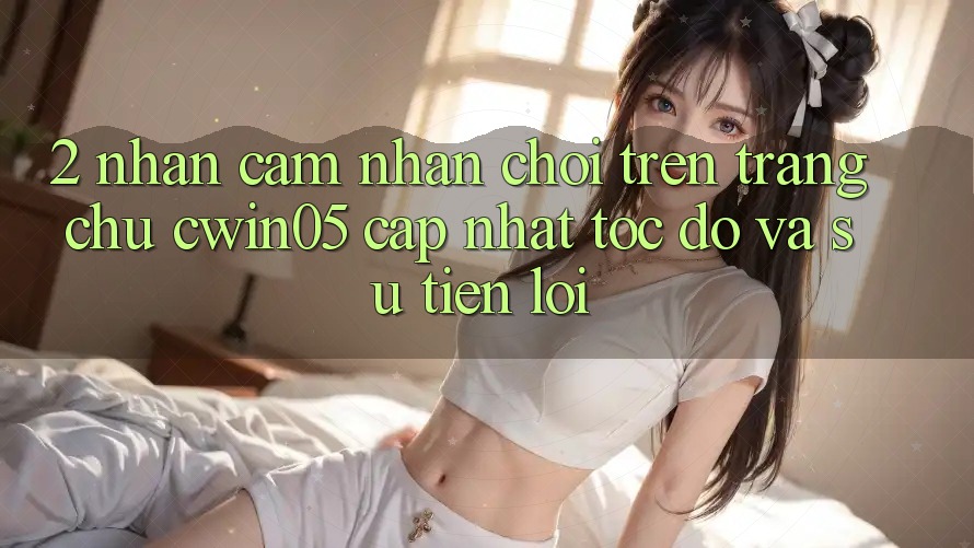 2. Nhận cảm nhận Chơi Trên Trang chủ cwin05 Cập Nhật: Tốc độ Và Sự Tiện Lợi