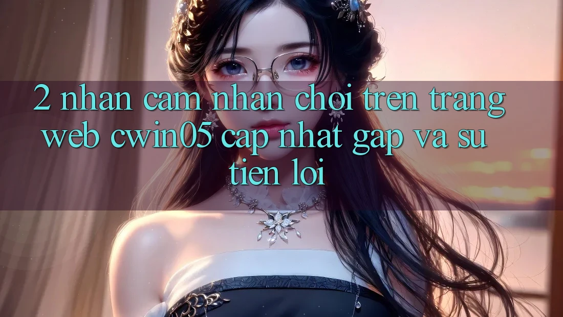 2. Nhận cảm nhận Chơi Trên Trang web cwin05 Cập Nhật: Gấp Và Sự Tiện Lợi