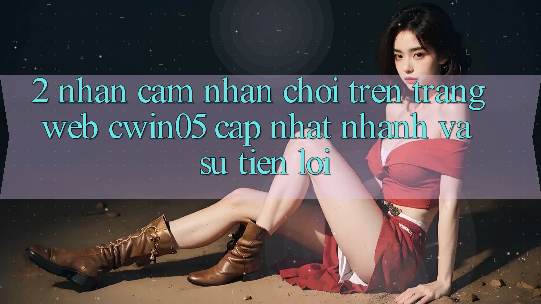 2. Nhận cảm nhận Chơi Trên Trang web cwin05 Cập Nhật: Nhanh Và Sự Tiện Lợi 2. Nhận cảm nhận Chơi Trên Trang web cwin05 Cập Nhật: Nhanh Và Sự Tiện Lợi