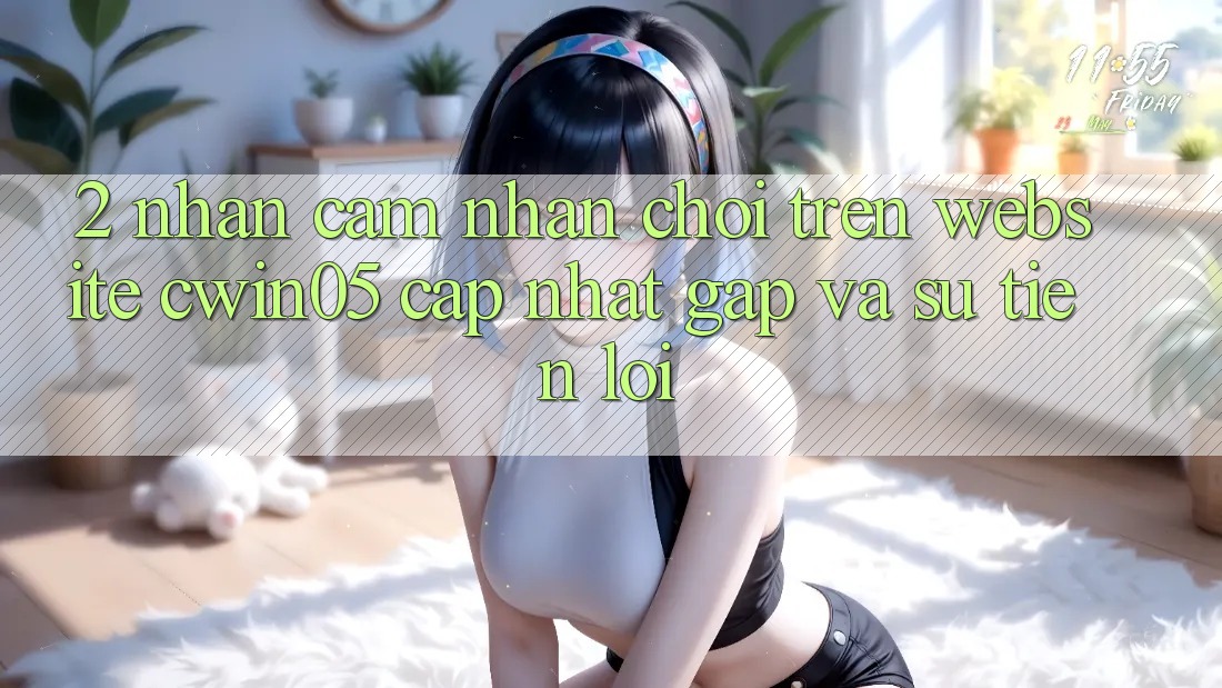 2. Nhận cảm nhận Chơi Trên Website cwin05 Cập Nhật: Gấp Và Sự Tiện Lợi 2. Nhận cảm nhận Chơi Trên Website cwin05 Cập Nhật: Gấp Và Sự Tiện Lợi
