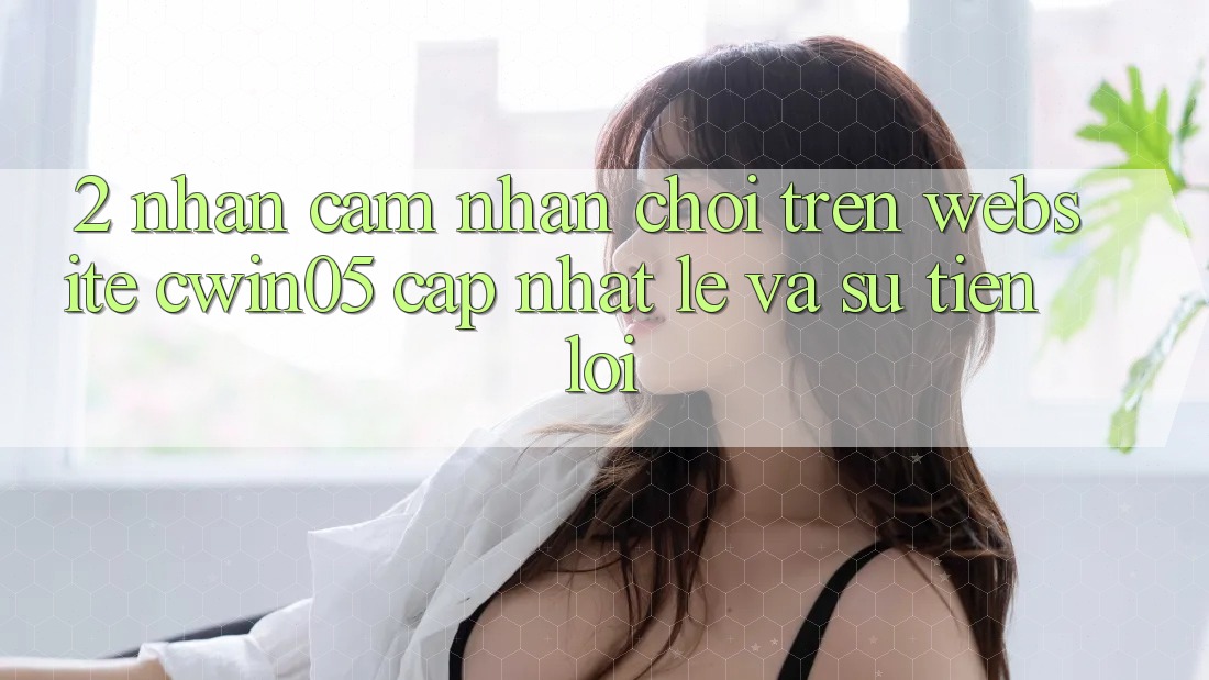 2. Nhận cảm nhận Chơi Trên Website cwin05 Cập Nhật: Lẹ Và Sự Tiện Lợi 2. Nhận cảm nhận Chơi Trên Website cwin05 Cập Nhật: Lẹ Và Sự Tiện Lợi