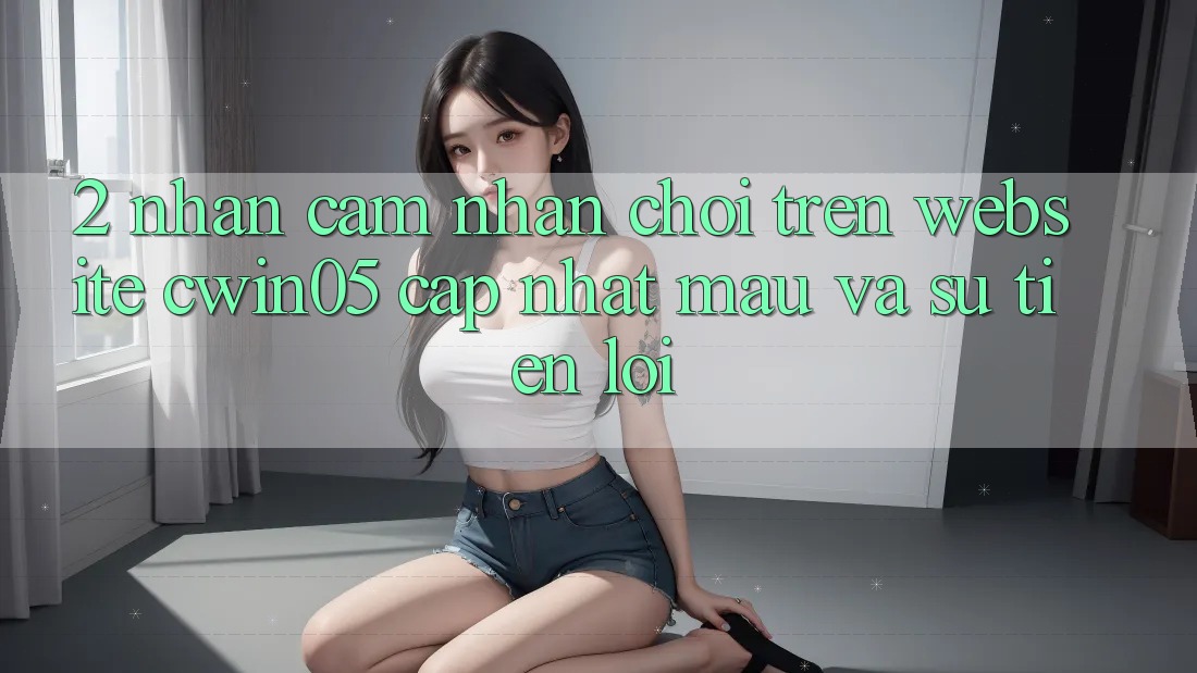 2. Nhận cảm nhận Chơi Trên Website cwin05 Cập Nhật: Mau Và Sự Tiện Lợi 2. Nhận cảm nhận Chơi Trên Website cwin05 Cập Nhật: Mau Và Sự Tiện Lợi