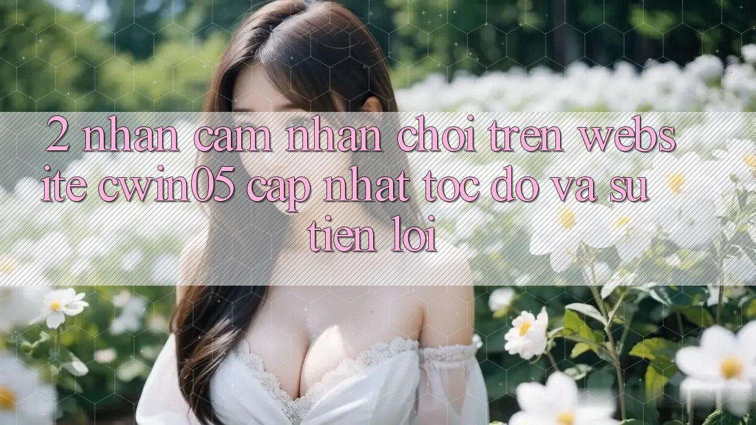 2. Nhận cảm nhận Chơi Trên Website cwin05 Cập Nhật: Tốc Độ Và Sự Tiện Lợi 2. Nhận cảm nhận Chơi Trên Website cwin05 Cập Nhật: Tốc Độ Và Sự Tiện Lợi