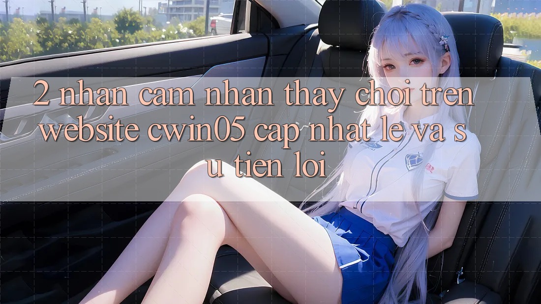 2. Nhận cảm nhận thấy Chơi Trên Website cwin05 Cập Nhật: Lẹ Và Sự Tiện Lợi