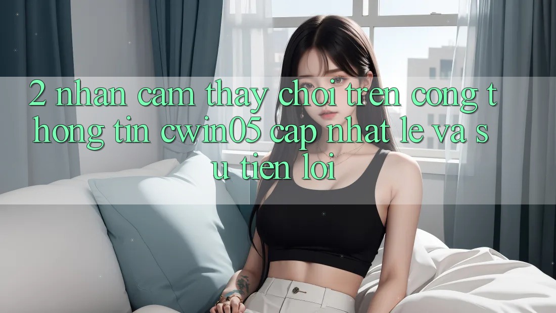 2. Nhận cảm thấy Chơi Trên Cổng thông tin cwin05 Cập Nhật: Lẹ Và Sự Tiện Lợi