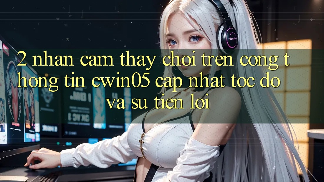 2. Nhận cảm thấy Chơi Trên Cổng thông tin cwin05 Cập Nhật: Tốc Độ Và Sự Tiện Lợi 2. Nhận cảm thấy Chơi Trên Cổng thông tin cwin05 Cập Nhật: Tốc Độ Và Sự Tiện Lợi