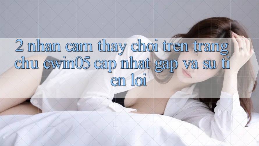 2. Nhận cảm thấy Chơi Trên Trang chủ cwin05 Cập Nhật: Gấp Và Sự Tiện Lợi 2. Nhận cảm thấy Chơi Trên Trang chủ cwin05 Cập Nhật: Gấp Và Sự Tiện Lợi