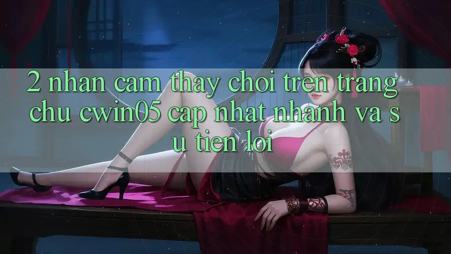 2. Nhận cảm thấy Chơi Trên Trang chủ cwin05 Cập Nhật: Nhanh Và Sự Tiện Lợi