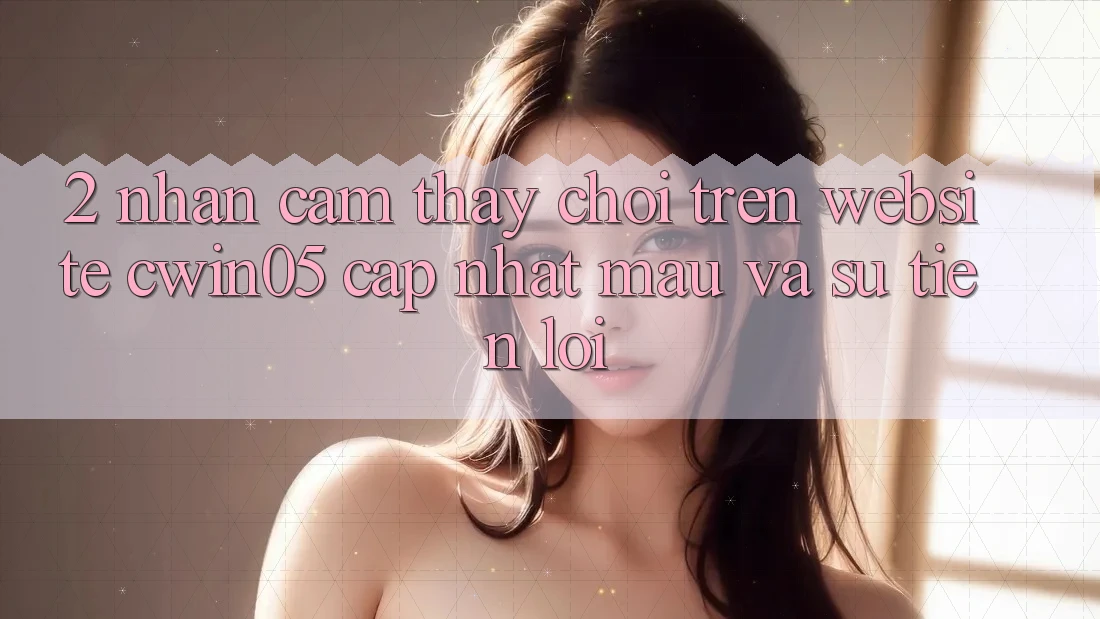 2. Nhận cảm thấy Chơi Trên Website cwin05 Cập Nhật: Mau Và Sự Tiện Lợi 2. Nhận cảm thấy Chơi Trên Website cwin05 Cập Nhật: Mau Và Sự Tiện Lợi