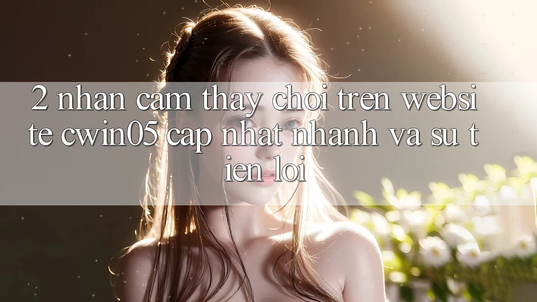 2. Nhận cảm thấy Chơi Trên Website cwin05 Cập Nhật: Nhanh Và Sự Tiện Lợi 2. Nhận cảm thấy Chơi Trên Website cwin05 Cập Nhật: Nhanh Và Sự Tiện Lợi