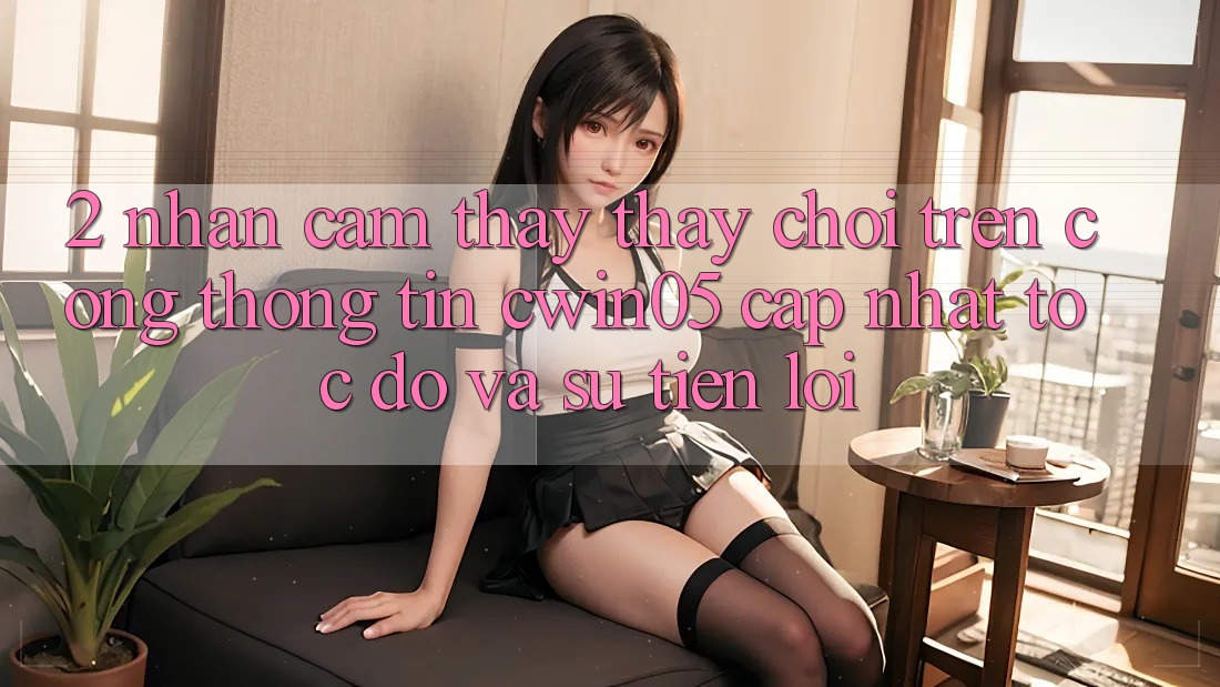 2. Nhận cảm thấy thấy Chơi Trên Cổng thông tin cwin05 Cập Nhật: Tốc Độ Và Sự Tiện Lợi