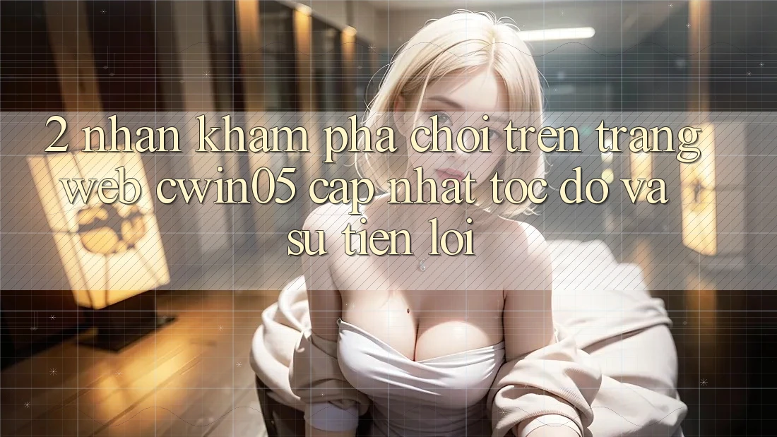 2. Nhận khám phá Chơi Trên Trang web cwin05 Cập Nhật: Tốc Độ Và Sự Tiện Lợi