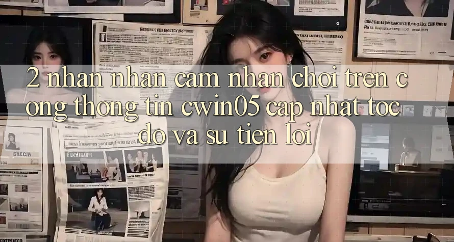2. Nhận nhận cảm nhận Chơi Trên Cổng thông tin cwin05 Cập Nhật: Tốc Độ Và Sự Tiện Lợi